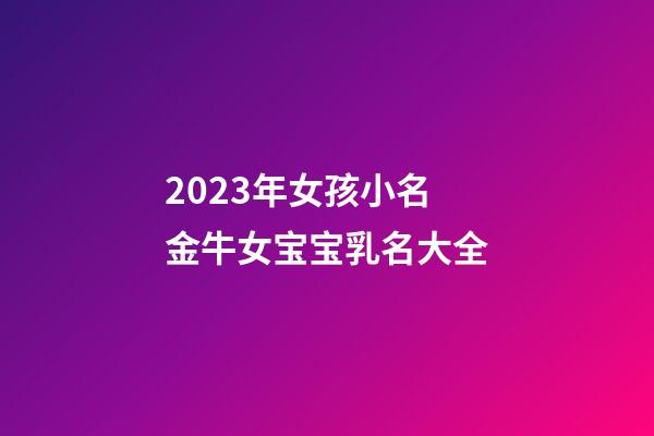 2023年女孩小名 金牛女宝宝乳名大全